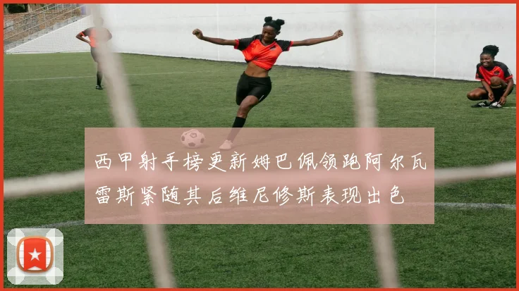 西甲射手榜更新姆巴佩领跑阿尔瓦雷斯紧随其后维尼修斯表现出色