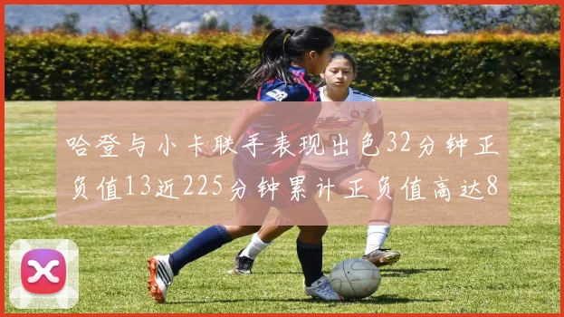 哈登与小卡联手表现出色32分钟正负值13近225分钟累计正负值高达88