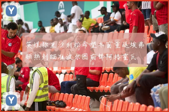 英媒称里沙利松希望冬窗重返埃弗顿热刺瞄准波尔图前锋阿格霍瓦