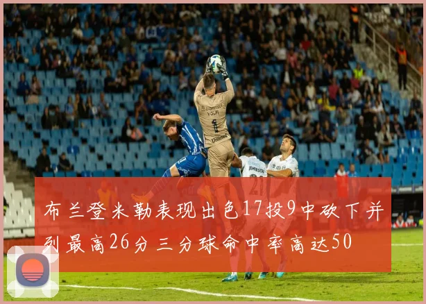布兰登米勒表现出色17投9中砍下并列最高26分三分球命中率高达50