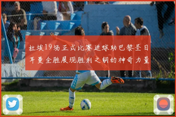 杜埃19场正式比赛进球助巴黎圣日耳曼全胜展现胜利之钥的神奇力量