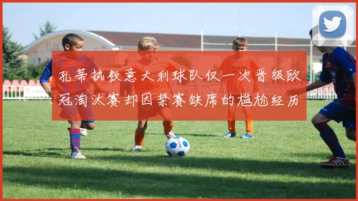 孔蒂执教意大利球队仅一次晋级欧冠淘汰赛却因禁赛缺席的尴尬经历